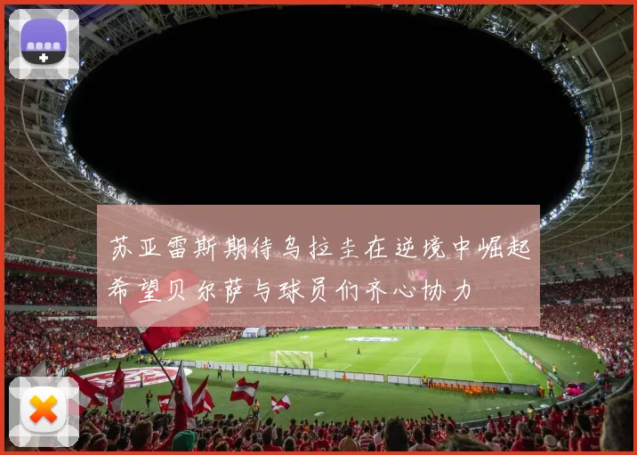 苏亚雷斯期待乌拉圭在逆境中崛起希望贝尔萨与球员们齐心协力
