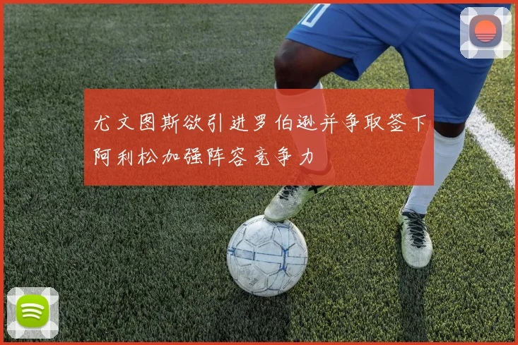尤文图斯欲引进罗伯逊并争取签下阿利松加强阵容竞争力