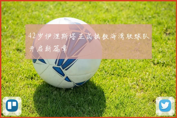 42岁伊涅斯塔正式执教海湾联球队开启新篇章