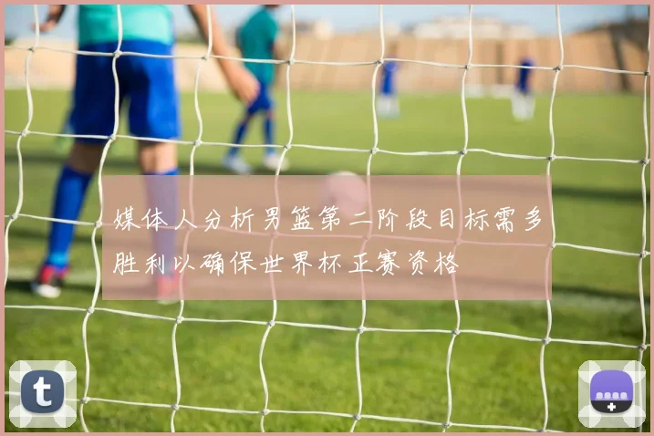 媒体人分析男篮第二阶段目标需多胜利以确保世界杯正赛资格
