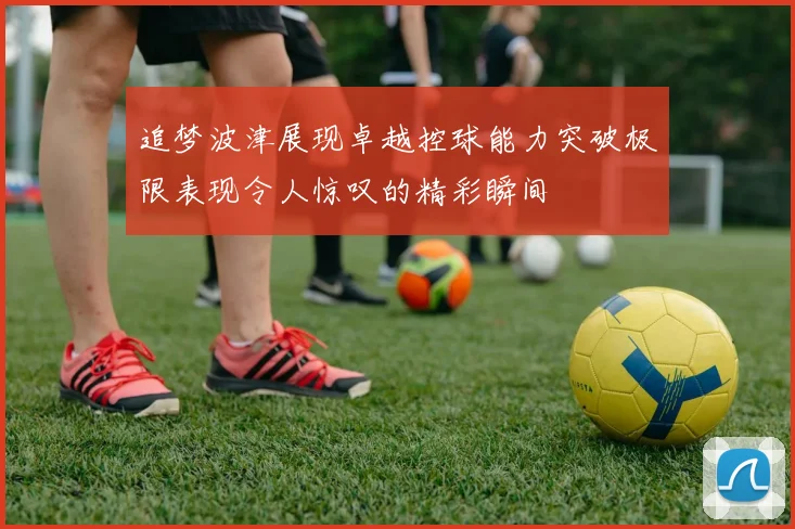 追梦波津展现卓越控球能力突破极限表现令人惊叹的精彩瞬间
