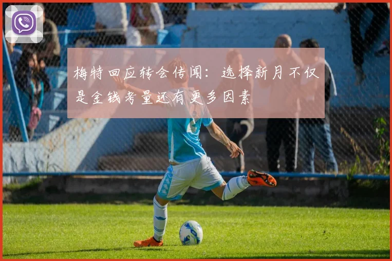 梅特回应转会传闻：选择新月不仅是金钱考量还有更多因素