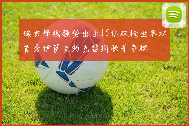 瑞典锋线强势出击15亿双枪世界杯首秀伊萨克约克雷斯联手争辉