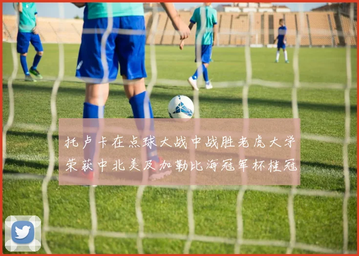 托卢卡在点球大战中战胜老虎大学荣获中北美及加勒比海冠军杯桂冠