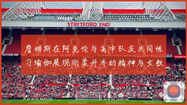 詹姆斯在阿克伦与高中队友共同练习瑜伽展现刚柔并济的精神与女教练合影留念