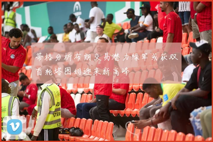 蒂格分析布朗交易潜力绿军或获双首轮塔图姆迎来新高峰