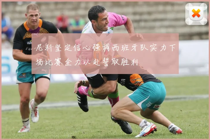 尼科坚定信心强调西班牙队实力下场比赛全力以赴誓取胜利
