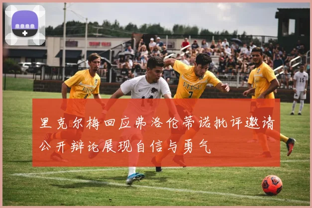 里克尔梅回应弗洛伦蒂诺批评邀请公开辩论展现自信与勇气