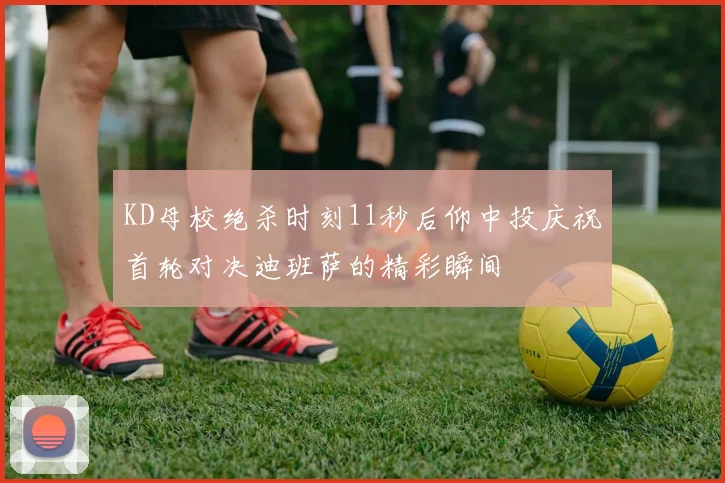 KD母校绝杀时刻11秒后仰中投庆祝首轮对决迪班萨的精彩瞬间