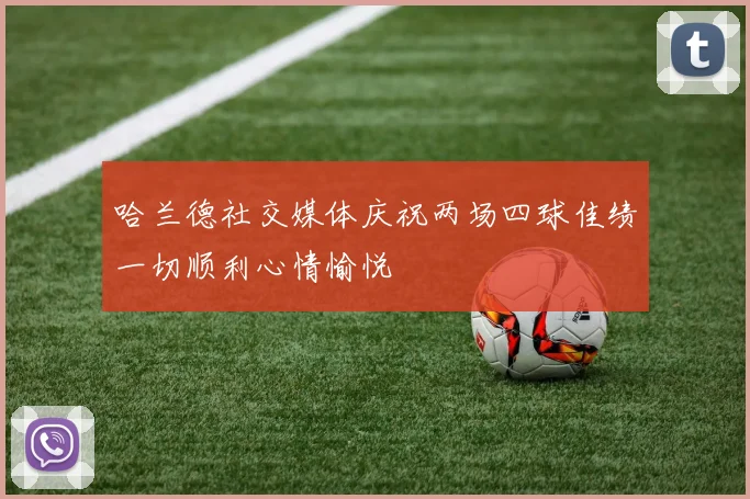 哈兰德社交媒体庆祝两场四球佳绩一切顺利心情愉悦