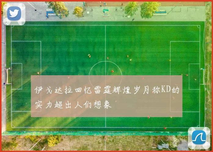 伊戈达拉回忆雷霆辉煌岁月称KD的实力超出人们想象