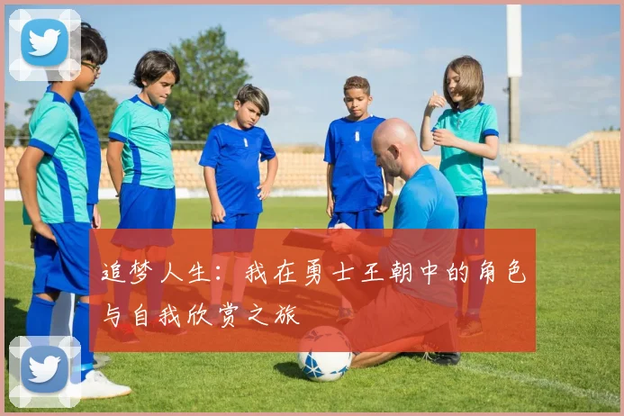 追梦人生：我在勇士王朝中的角色与自我欣赏之旅