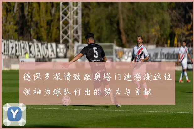 德保罗深情致敬奥塔门迪感谢这位领袖为球队付出的努力与贡献