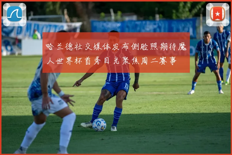 哈兰德社交媒体发布侧脸照期待魔人世界杯首秀目光聚焦周二赛事