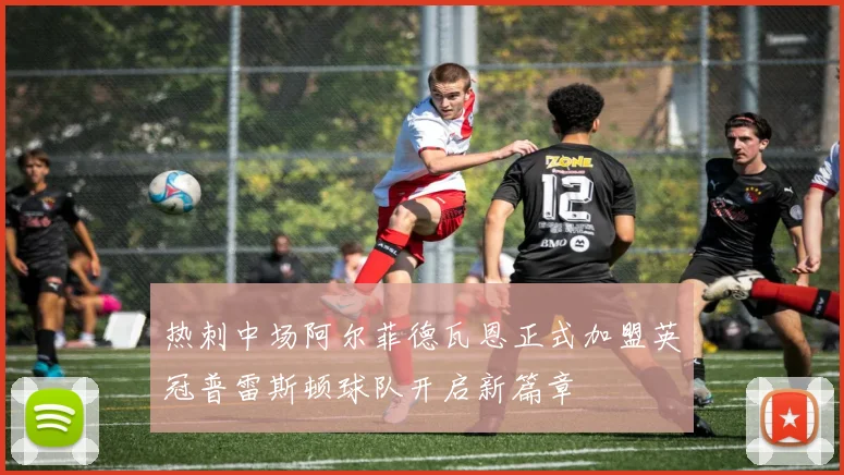 热刺中场阿尔菲德瓦恩正式加盟英冠普雷斯顿球队开启新篇章