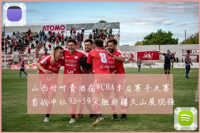 山西竹叶青酒在WCBA季后赛半决赛首战中以95-59大胜新疆天山展现强劲实力