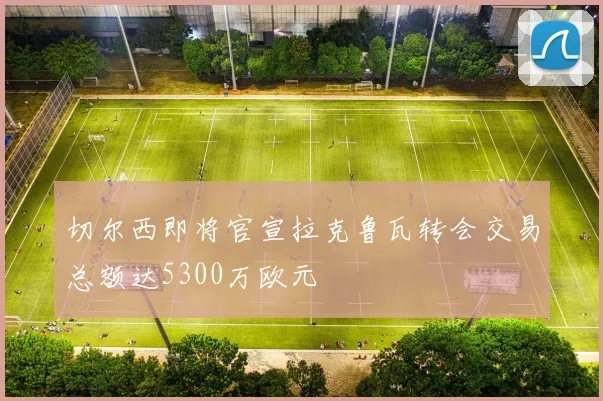 切尔西即将官宣拉克鲁瓦转会交易总额达5300万欧元