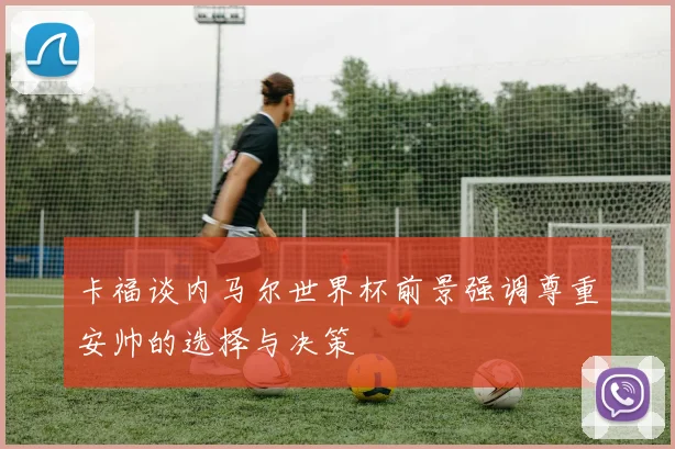 卡福谈内马尔世界杯前景强调尊重安帅的选择与决策