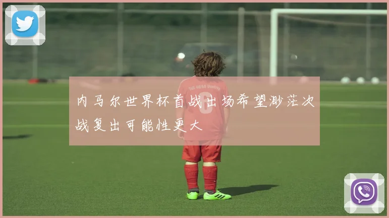 内马尔世界杯首战出场希望渺茫次战复出可能性更大