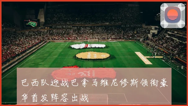 巴西队迎战巴拿马维尼修斯领衔豪华首发阵容出战