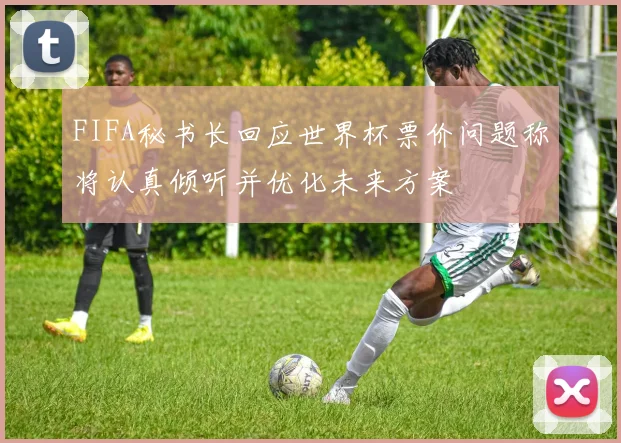 FIFA秘书长回应世界杯票价问题称将认真倾听并优化未来方案