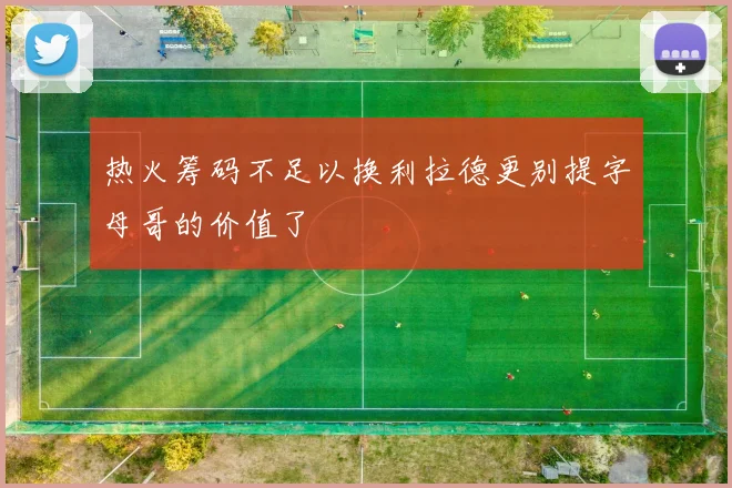 热火筹码不足以换利拉德更别提字母哥的价值了