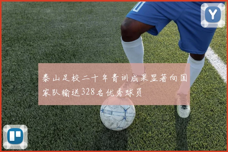 泰山足校二十年青训成果显著向国家队输送328名优秀球员