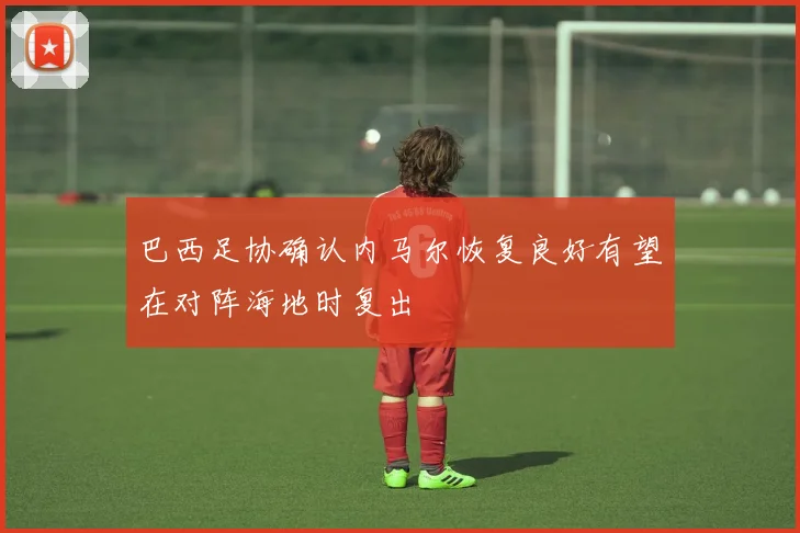 巴西足协确认内马尔恢复良好有望在对阵海地时复出