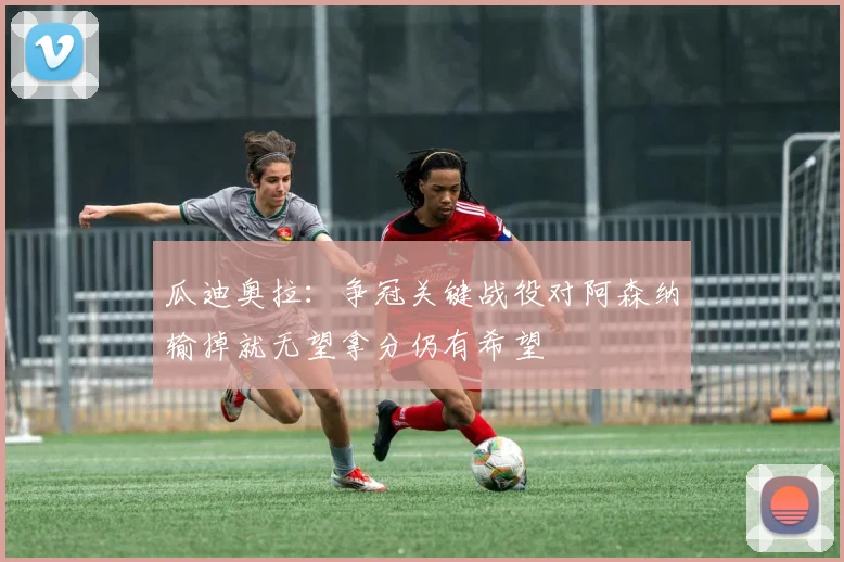 瓜迪奥拉：争冠关键战役对阿森纳输掉就无望拿分仍有希望