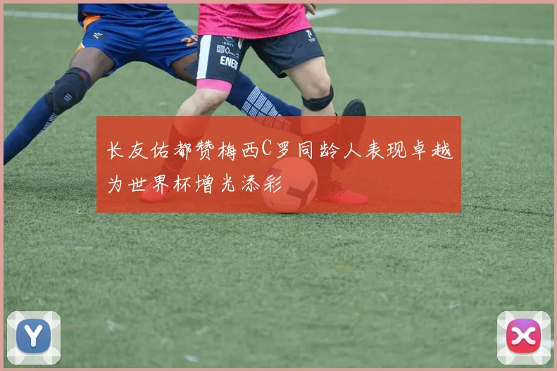 长友佑都赞梅西C罗同龄人表现卓越为世界杯增光添彩