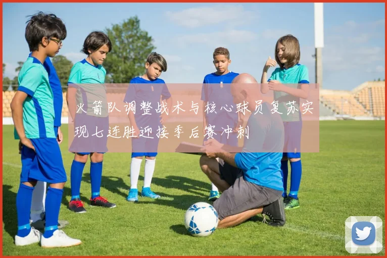 火箭队调整战术与核心球员复苏实现七连胜迎接季后赛冲刺