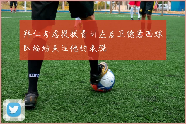 拜仁考虑提拔青训左后卫德意西球队纷纷关注他的表现